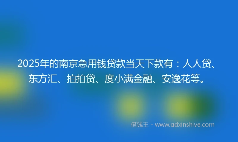 2025年的南京急用钱贷款当天下款有：人人贷、东方汇、拍拍贷、度小满金融、安逸花等。