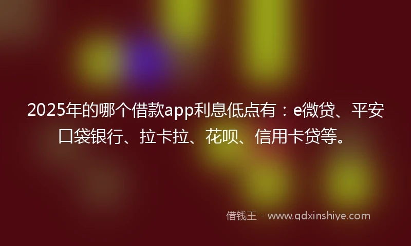 2025年的哪个借款app利息低点有：e微贷、平安口袋银行、拉卡拉、花呗、信用卡贷等。