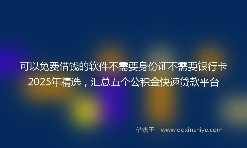 可以免费借钱的软件不需要身份证不需要银行卡2025年精选，汇总五个公积金快速贷款平台