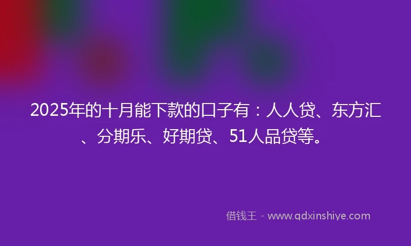 2025年的十月能下款的口子有：人人贷、东方汇、分期乐、好期贷、51人品贷等。