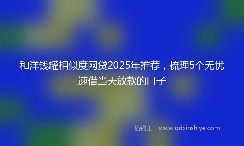 和洋钱罐相似度网贷2025年推荐，梳理5个无忧速借当天放款的口子