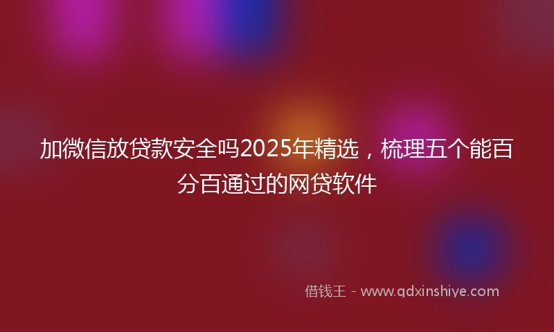 加微信放贷款安全吗2025年精选，梳理五个能百分百通过的网贷软件