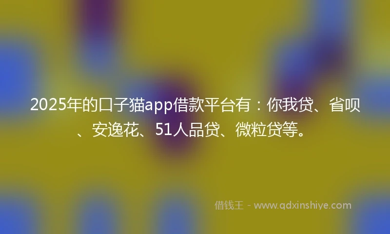 2025年的口子猫app借款平台有:你我贷、省呗、安逸花、51人品贷、微粒贷等。