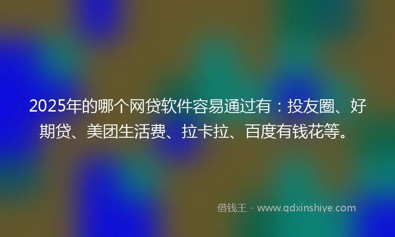 2025年的哪个网贷软件容易通过有：投友圈、好期贷、美团生活费、拉卡拉、百度有钱花等。