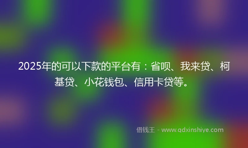 2025年的可以下款的平台有：省呗、我来贷、柯基贷、小花钱包、信用卡贷等。