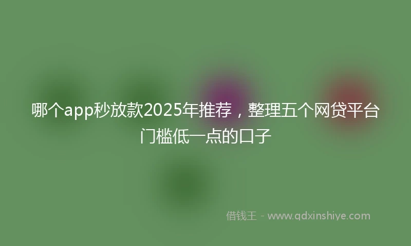 哪个app秒放款2025年推荐，整理五个网贷平台门槛低一点的口子