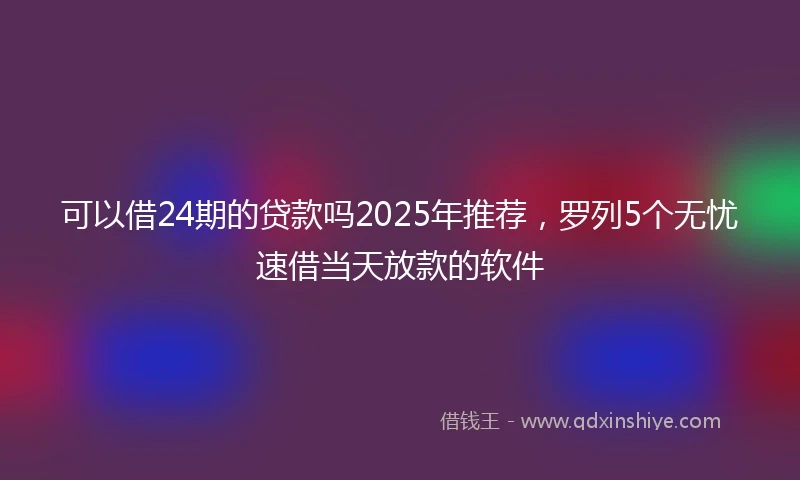 可以借24期的贷款吗2025年推荐，罗列5个无忧速借当天放款的软件