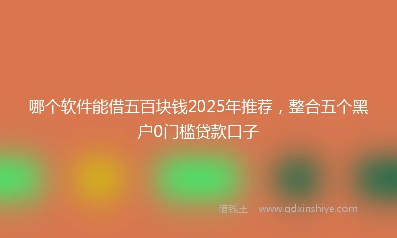 哪个软件能借五百块钱2025年推荐，整合五个黑户0门槛贷款口子