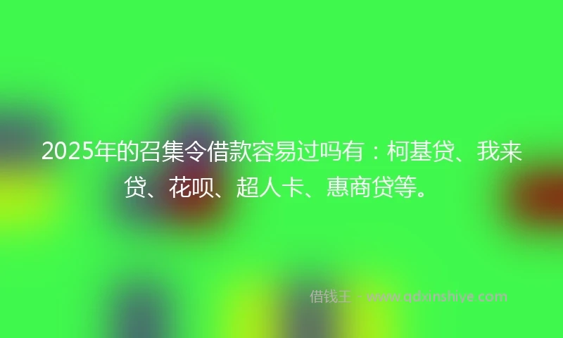 2025年的召集令借款容易过吗有：柯基贷、我来贷、花呗、超人卡、惠商贷等。