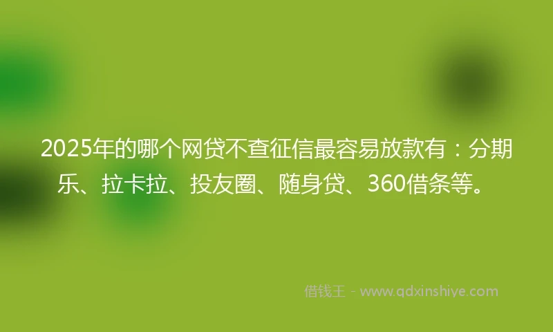 2025年的哪个网贷不查征信最容易放款有：分期乐、拉卡拉、投友圈、随身贷、360借条等。