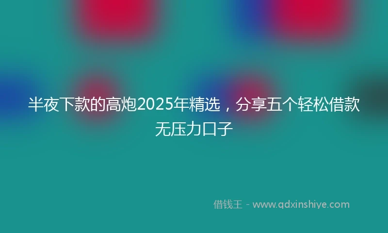 半夜下款的高炮2025年精选，分享五个轻松借款无压力口子