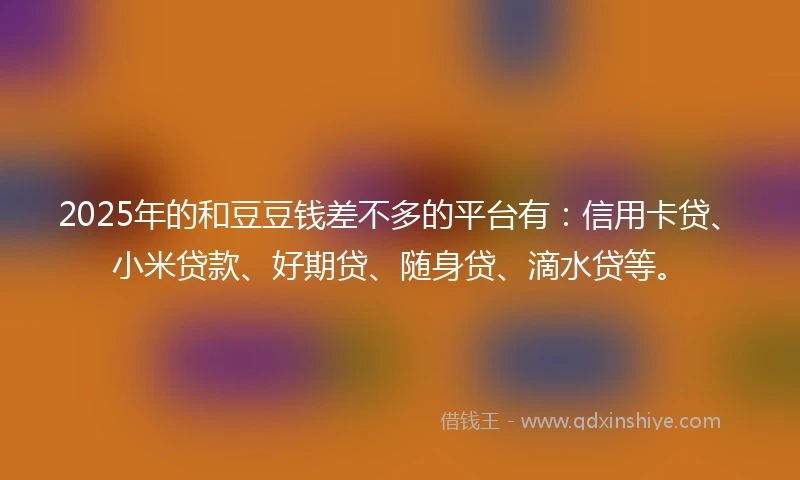 2025年的和豆豆钱差不多的平台有：信用卡贷、小米贷款、好期贷、随身贷、滴水贷等。