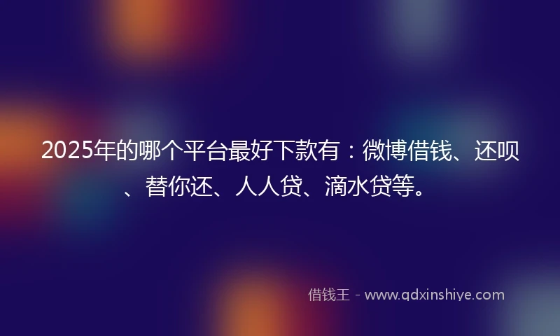 2025年的哪个平台最好下款有：微博借钱、还呗、替你还、人人贷、滴水贷等。
