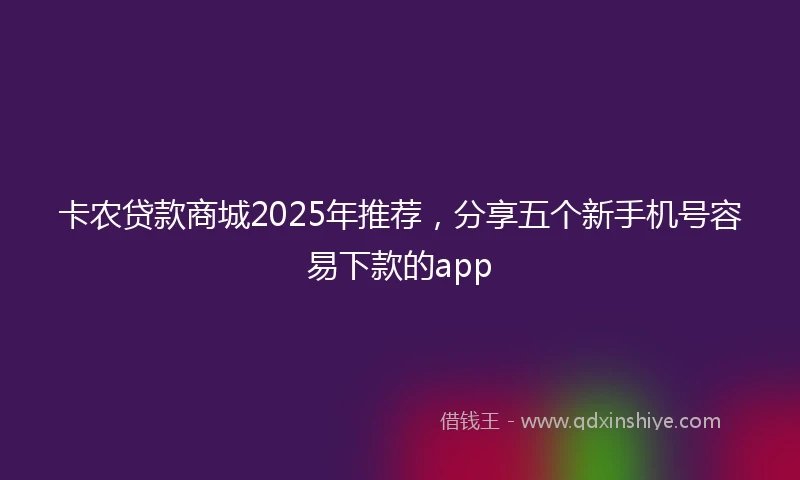 卡农贷款商城2025年推荐，分享五个新手机号容易下款的app