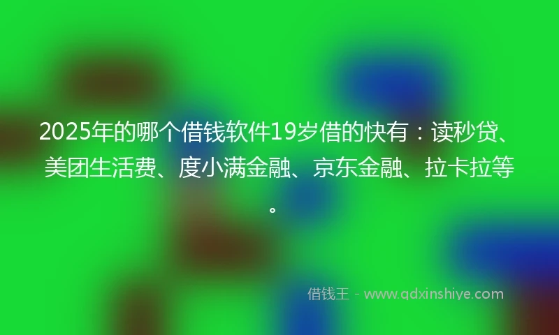 2025年的哪个借钱软件19岁借的快有：读秒贷、美团生活费、度小满金融、京东金融、拉卡拉等。