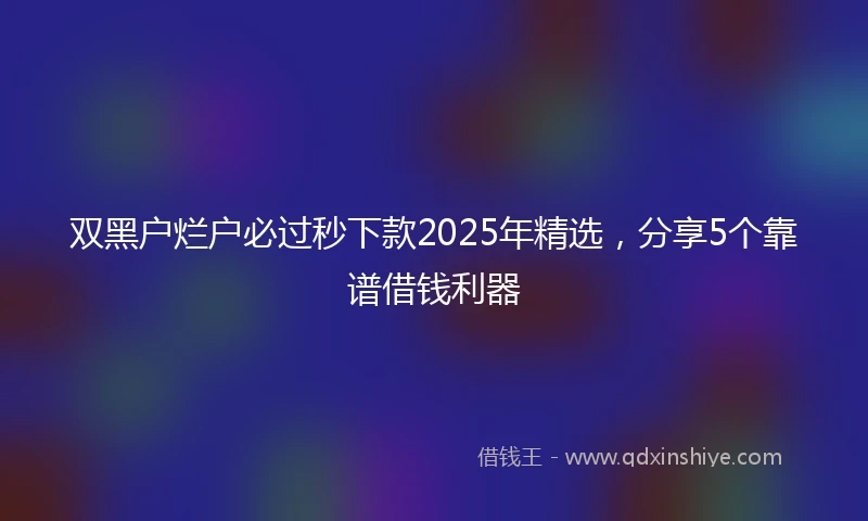 双黑户烂户必过秒下款2025年精选，分享5个靠谱借钱利器