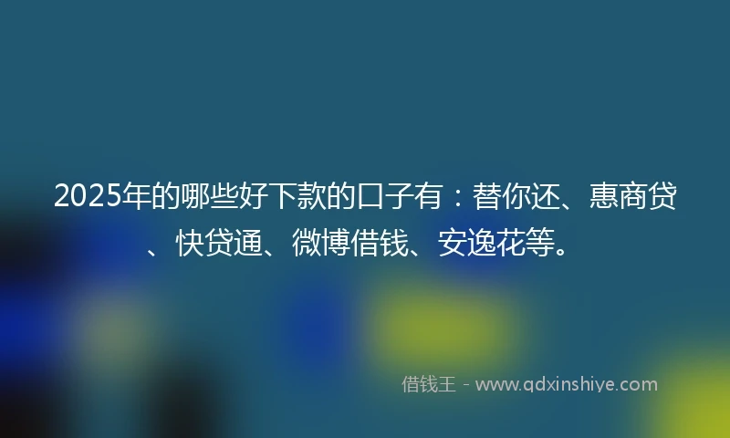 2025年的哪些好下款的口子有：替你还、惠商贷、快贷通、微博借钱、安逸花等。