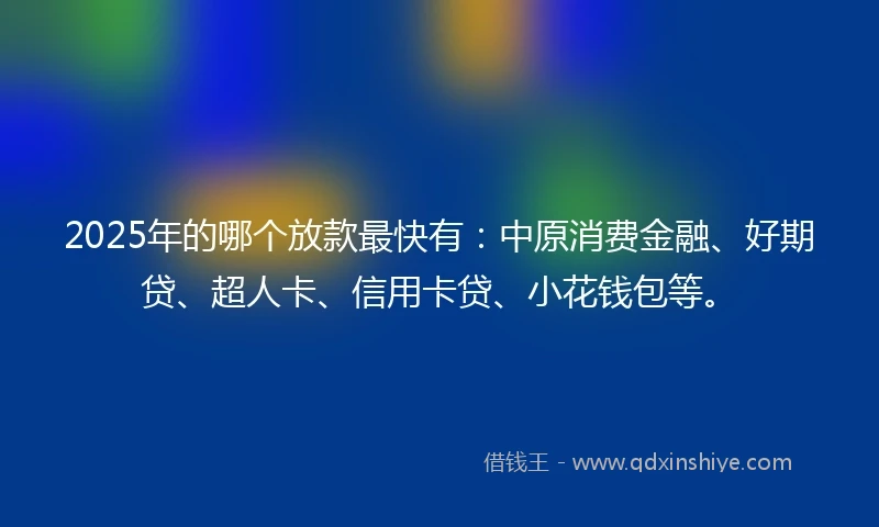 2025年的哪个放款最快有：中原消费金融、好期贷、超人卡、信用卡贷、小花钱包等。