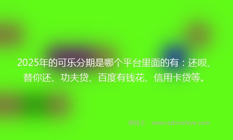 2025年的可乐分期是哪个平台里面的有：还呗、替你还、功夫贷、百度有钱花、信用卡贷等。