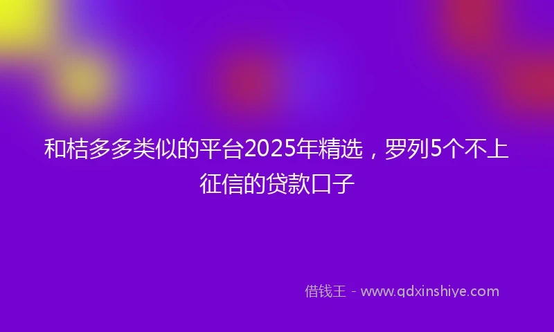 和桔多多类似的平台2025年精选，罗列5个不上征信的贷款口子
