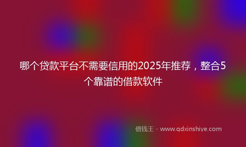 哪个贷款平台不需要信用的2025年推荐，整合5个靠谱的借款软件