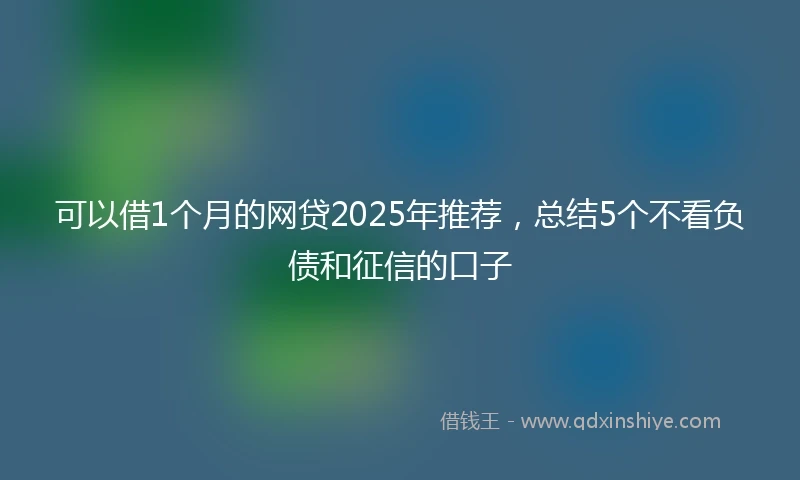 可以借1个月的网贷2025年推荐，总结5个不看负债和征信的口子