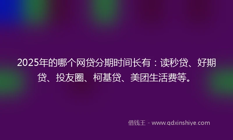 2025年的哪个网贷分期时间长有:读秒贷、好期贷、投友圈、柯基贷、美团生活费等。