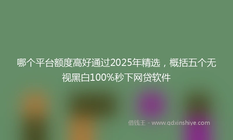 哪个平台额度高好通过2025年精选，概括五个无视黑白100%秒下网贷软件