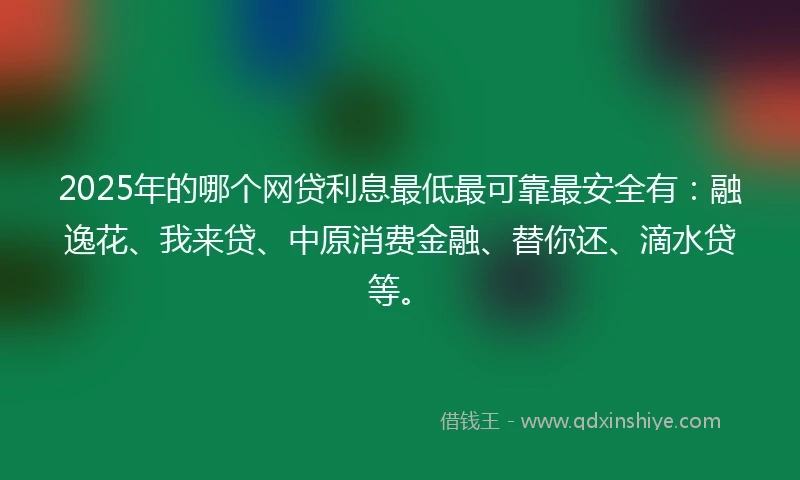 2025年的哪个网贷利息最低最可靠最安全有：融逸花、我来贷、中原消费金融、替你还、滴水贷等。