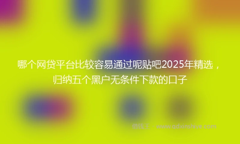 哪个网贷平台比较容易通过呢贴吧2025年精选，归纳五个黑户无条件下款的口子