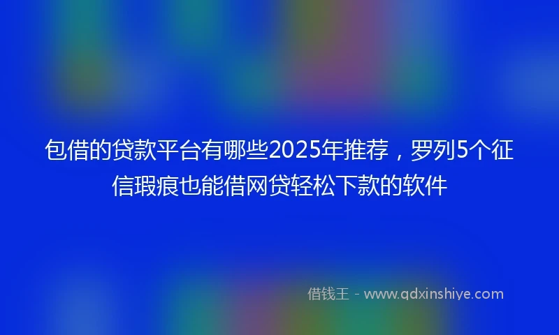 包借的贷款平台有哪些2025年推荐，罗列5个征信瑕疵也能借网贷轻松下款的软件