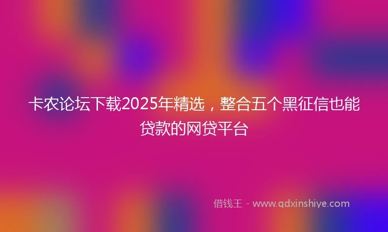 卡农论坛下载2025年精选,整合五个黑征信也能贷款的网贷平台