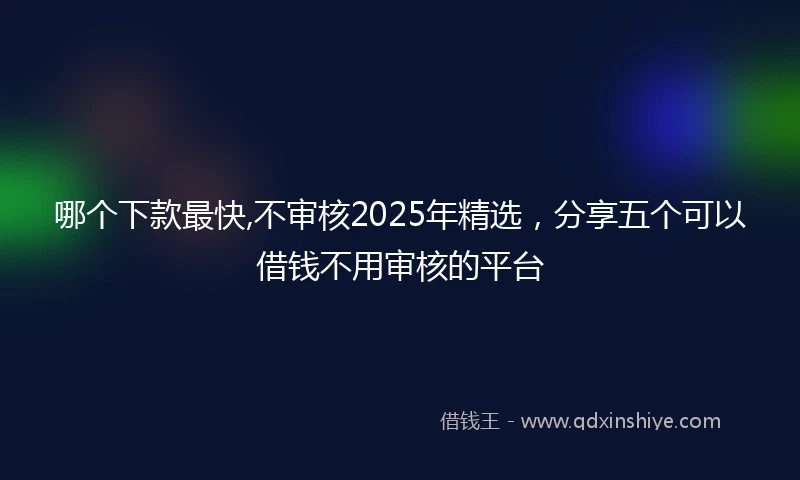 哪个下款最快,不审核2025年精选，分享五个可以借钱不用审核的平台
