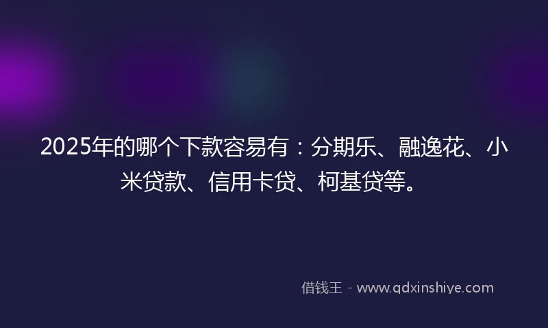 2025年的哪个下款容易有：分期乐、融逸花、小米贷款、信用卡贷、柯基贷等。