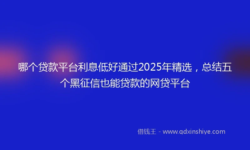 哪个贷款平台利息低好通过2025年精选，总结五个黑征信也能贷款的网贷平台