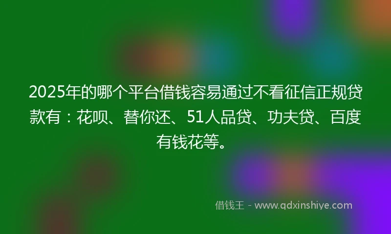 2025年的哪个平台借钱容易通过不看征信正规贷款有：花呗、替你还、51人品贷、功夫贷、百度有钱花等。