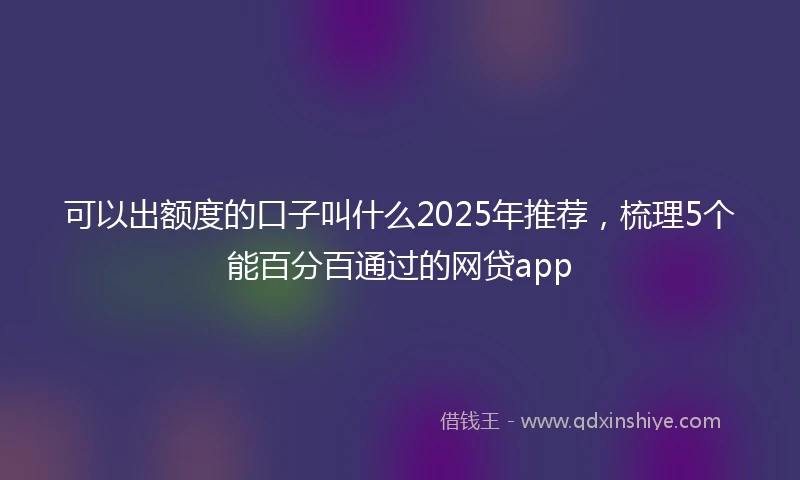 可以出额度的口子叫什么2025年推荐，梳理5个能百分百通过的网贷app