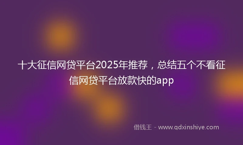 十大征信网贷平台2025年推荐，总结五个不看征信网贷平台放款快的app