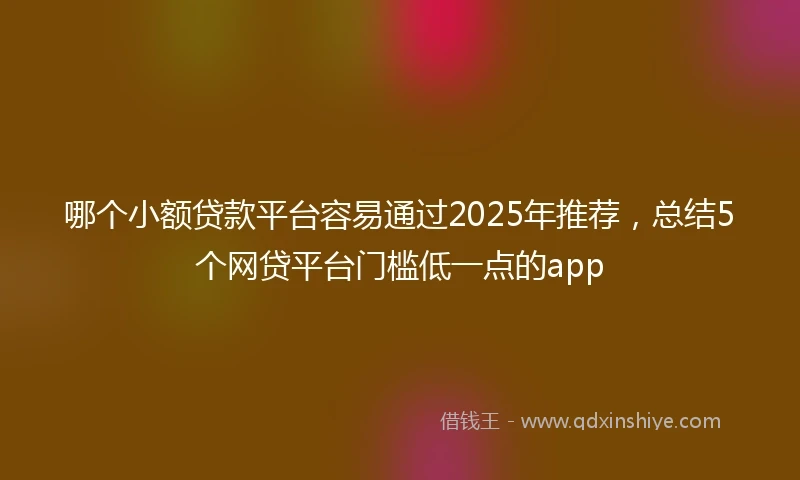 哪个小额贷款平台容易通过2025年推荐，总结5个网贷平台门槛低一点的app