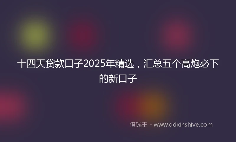 十四天贷款口子2025年精选，汇总五个高炮必下的新口子