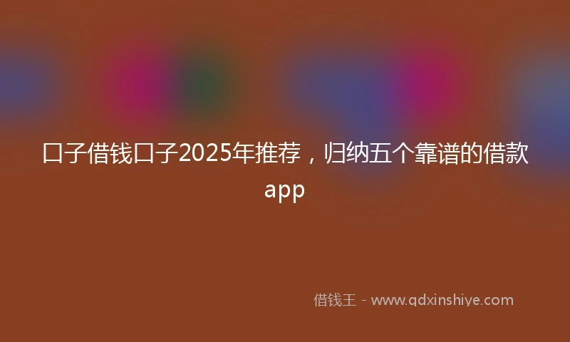 口子借钱口子2025年推荐，归纳五个靠谱的借款app
