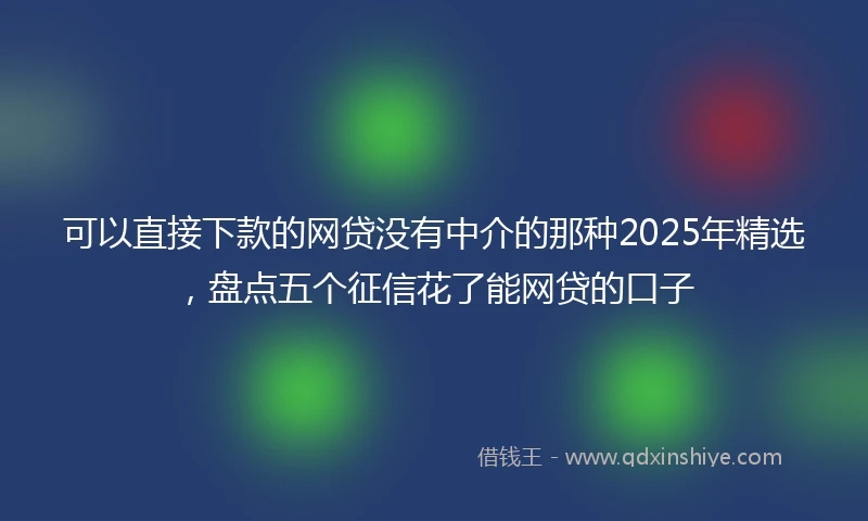 可以直接下款的网贷没有中介的那种2025年精选，盘点五个征信花了能网贷的口子