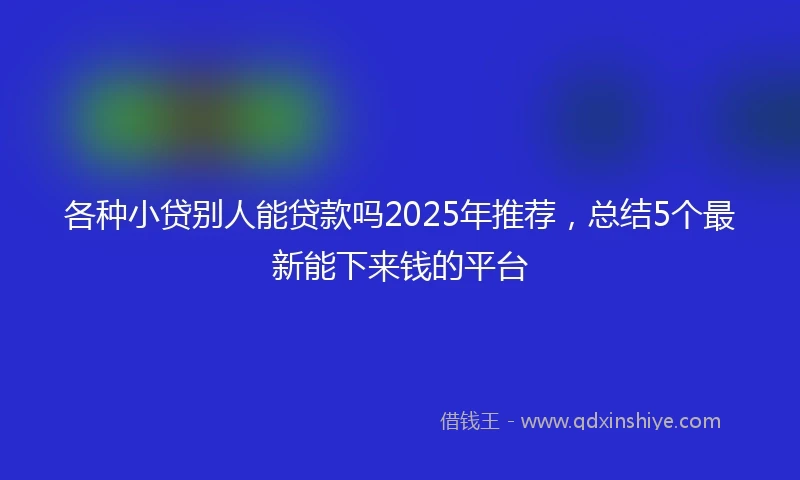 各种小贷别人能贷款吗2025年推荐，总结5个最新能下来钱的平台
