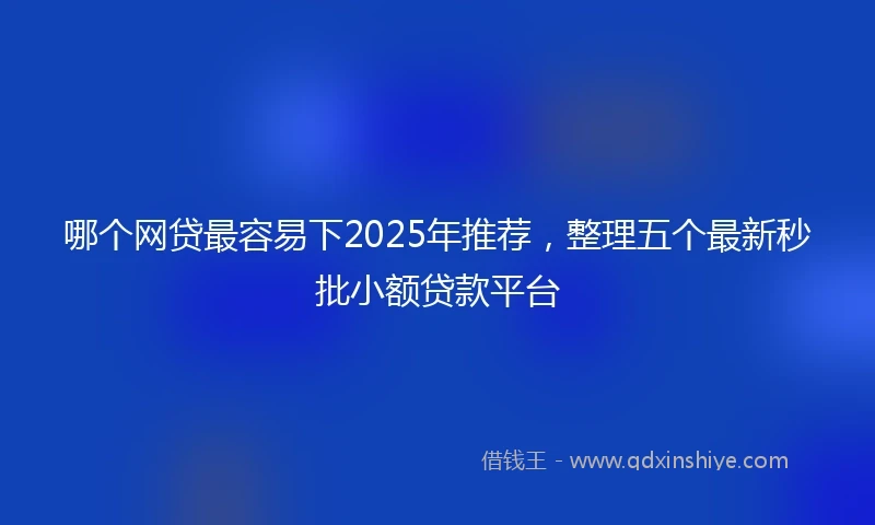 哪个网贷最容易下2025年推荐，整理五个最新秒批小额贷款平台