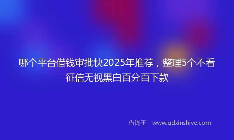 哪个平台借钱审批快2025年推荐，整理5个不看征信无视黑白百分百下款