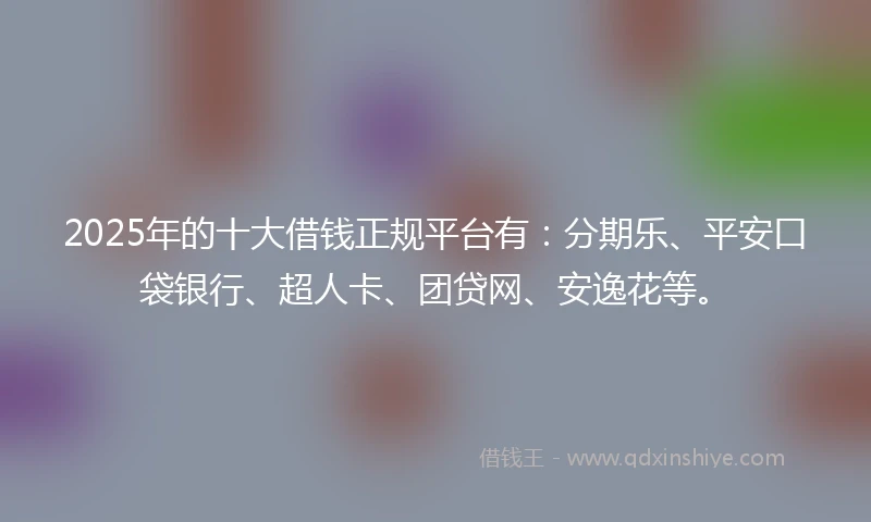 2025年的十大借钱正规平台有：分期乐、平安口袋银行、超人卡、团贷网、安逸花等。