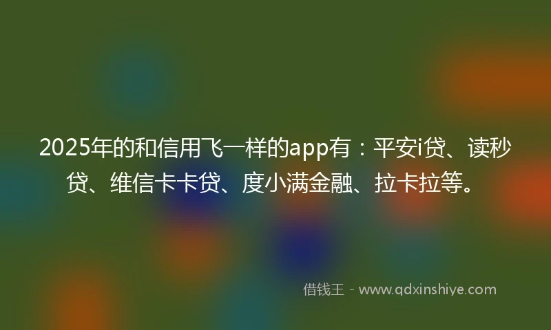 2025年的和信用飞一样的app有：平安i贷、读秒贷、维信卡卡贷、度小满金融、拉卡拉等。