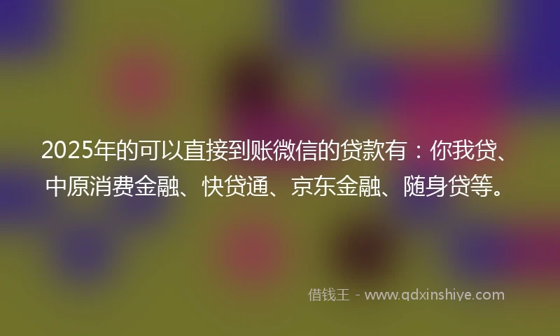 2025年的可以直接到账微信的贷款有:你我贷、中原消费金融、快贷通、京东金融、随身贷等。