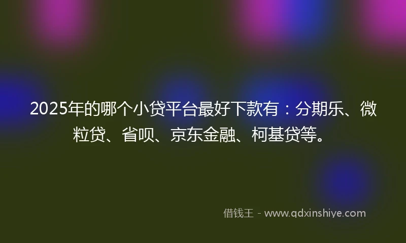 2025年的哪个小贷平台最好下款有：分期乐、微粒贷、省呗、京东金融、柯基贷等。