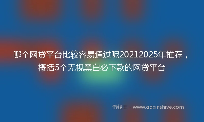 哪个网贷平台比较容易通过呢20212025年推荐，概括5个无视黑白必下款的网贷平台
